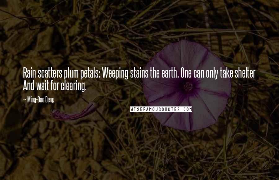 Ming-Dao Deng Quotes: Rain scatters plum petals; Weeping stains the earth. One can only take shelter And wait for clearing.