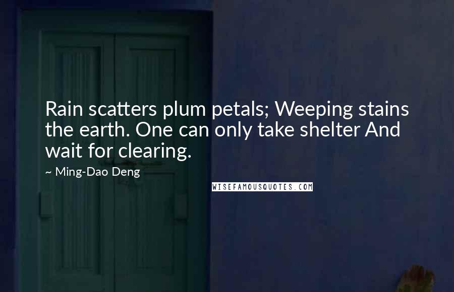 Ming-Dao Deng Quotes: Rain scatters plum petals; Weeping stains the earth. One can only take shelter And wait for clearing.