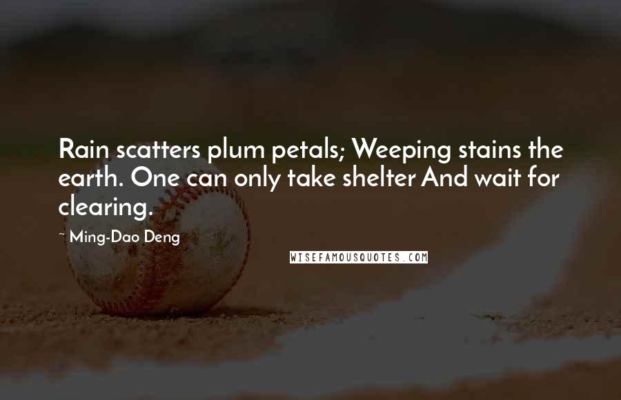Ming-Dao Deng Quotes: Rain scatters plum petals; Weeping stains the earth. One can only take shelter And wait for clearing.