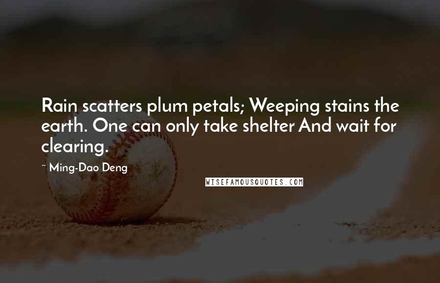 Ming-Dao Deng Quotes: Rain scatters plum petals; Weeping stains the earth. One can only take shelter And wait for clearing.