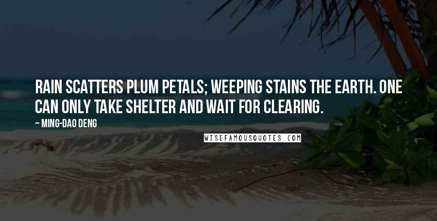 Ming-Dao Deng Quotes: Rain scatters plum petals; Weeping stains the earth. One can only take shelter And wait for clearing.