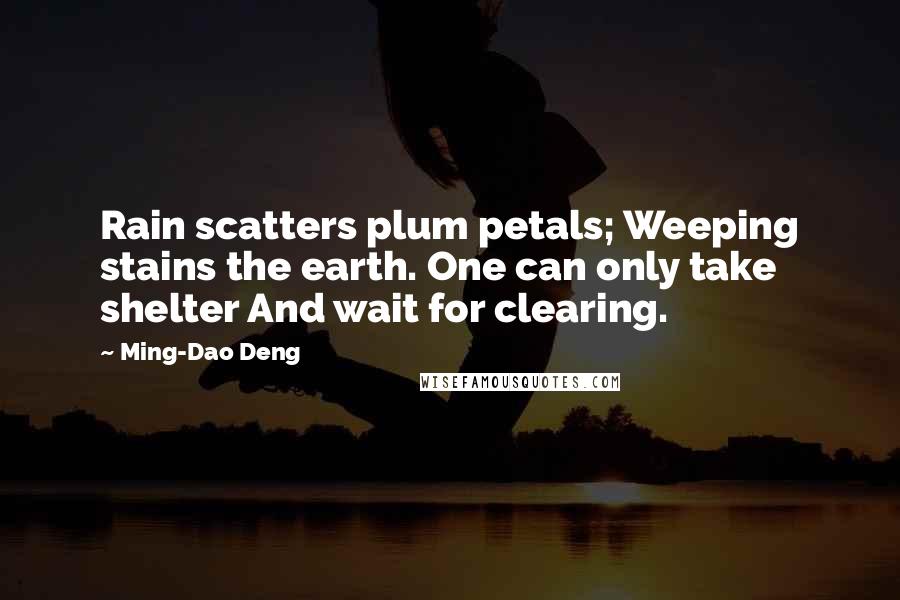 Ming-Dao Deng Quotes: Rain scatters plum petals; Weeping stains the earth. One can only take shelter And wait for clearing.