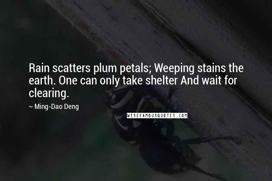 Ming-Dao Deng Quotes: Rain scatters plum petals; Weeping stains the earth. One can only take shelter And wait for clearing.