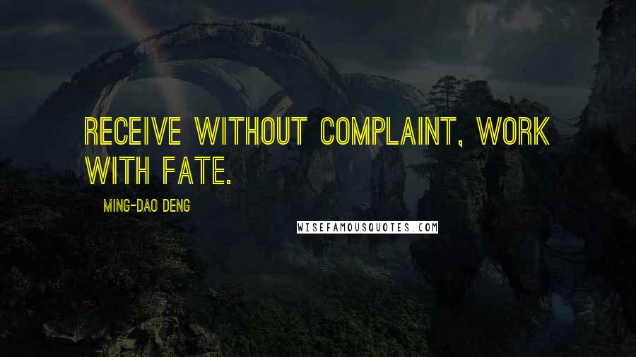 Ming-Dao Deng Quotes: Receive without complaint, Work with fate.