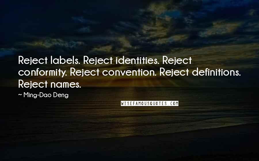 Ming-Dao Deng Quotes: Reject labels. Reject identities. Reject conformity. Reject convention. Reject definitions. Reject names.