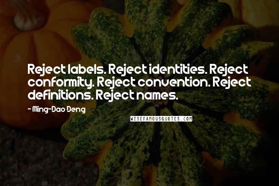 Ming-Dao Deng Quotes: Reject labels. Reject identities. Reject conformity. Reject convention. Reject definitions. Reject names.