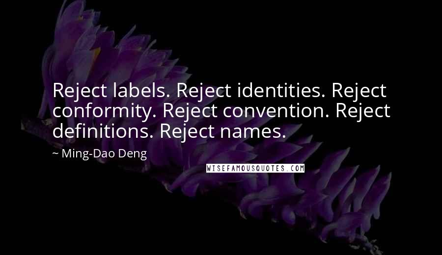 Ming-Dao Deng Quotes: Reject labels. Reject identities. Reject conformity. Reject convention. Reject definitions. Reject names.