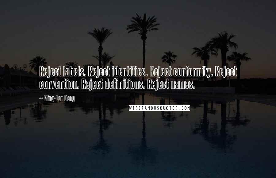 Ming-Dao Deng Quotes: Reject labels. Reject identities. Reject conformity. Reject convention. Reject definitions. Reject names.