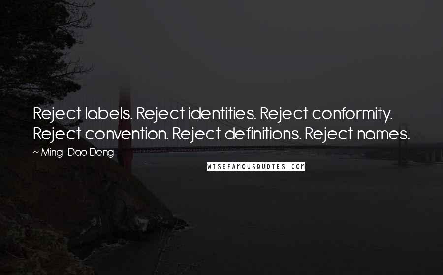 Ming-Dao Deng Quotes: Reject labels. Reject identities. Reject conformity. Reject convention. Reject definitions. Reject names.