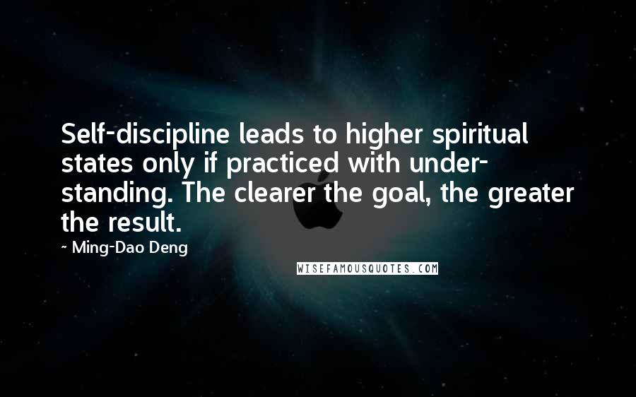 Ming-Dao Deng Quotes: Self-discipline leads to higher spiritual states only if practiced with under- standing. The clearer the goal, the greater the result.