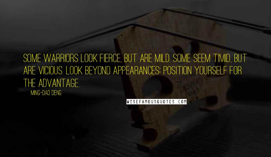 Ming-Dao Deng Quotes: Some Warriors look fierce, but are mild. Some seem timid, but are vicious. Look beyond appearances; position yourself for the advantage.