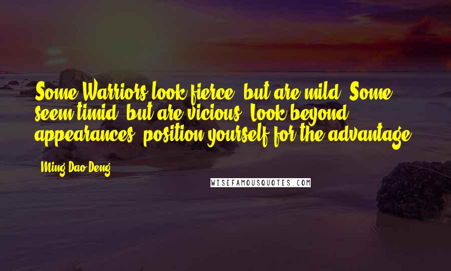 Ming-Dao Deng Quotes: Some Warriors look fierce, but are mild. Some seem timid, but are vicious. Look beyond appearances; position yourself for the advantage.