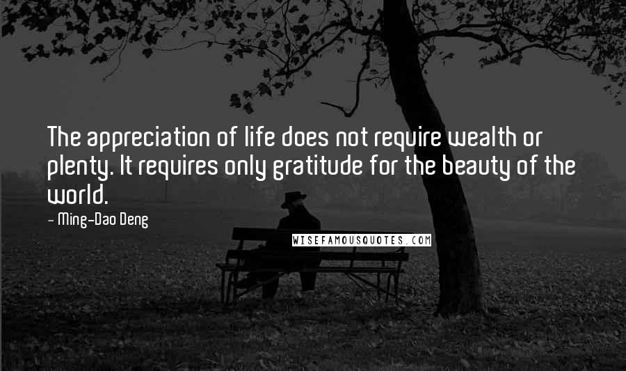 Ming-Dao Deng Quotes: The appreciation of life does not require wealth or plenty. It requires only gratitude for the beauty of the world.