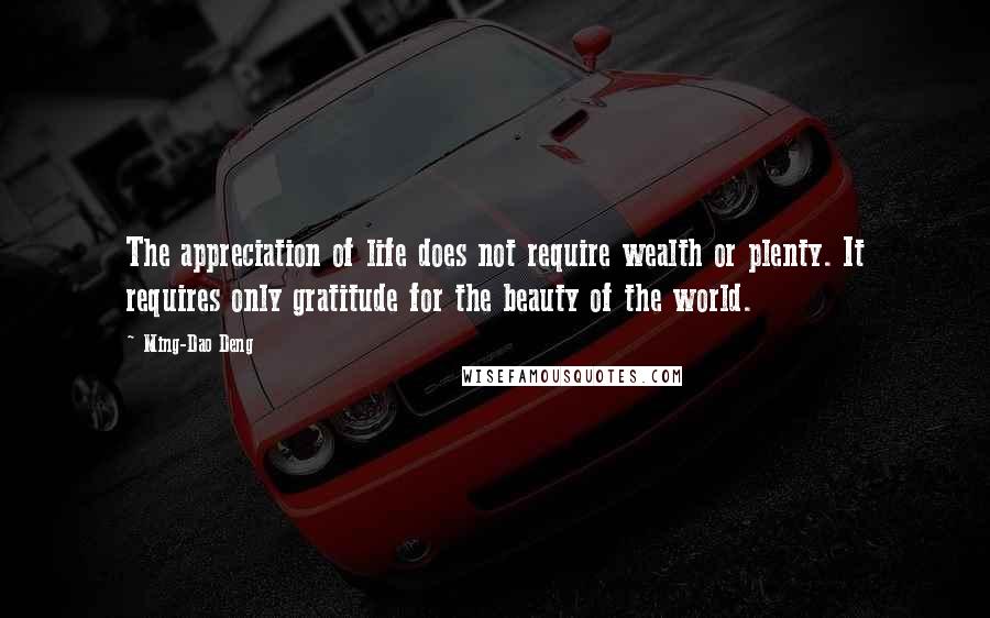 Ming-Dao Deng Quotes: The appreciation of life does not require wealth or plenty. It requires only gratitude for the beauty of the world.