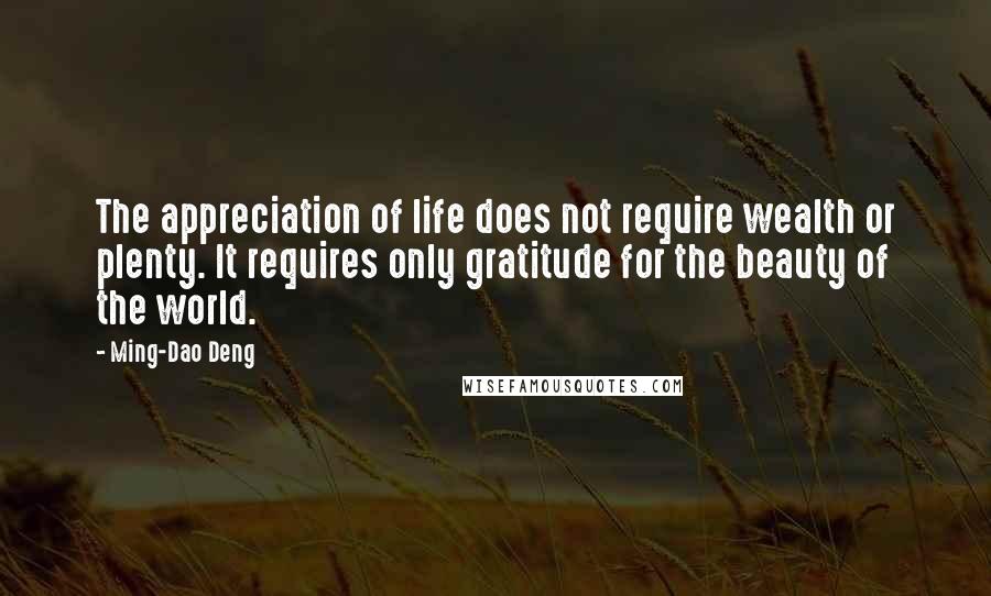 Ming-Dao Deng Quotes: The appreciation of life does not require wealth or plenty. It requires only gratitude for the beauty of the world.