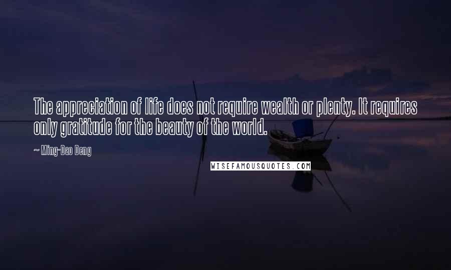 Ming-Dao Deng Quotes: The appreciation of life does not require wealth or plenty. It requires only gratitude for the beauty of the world.