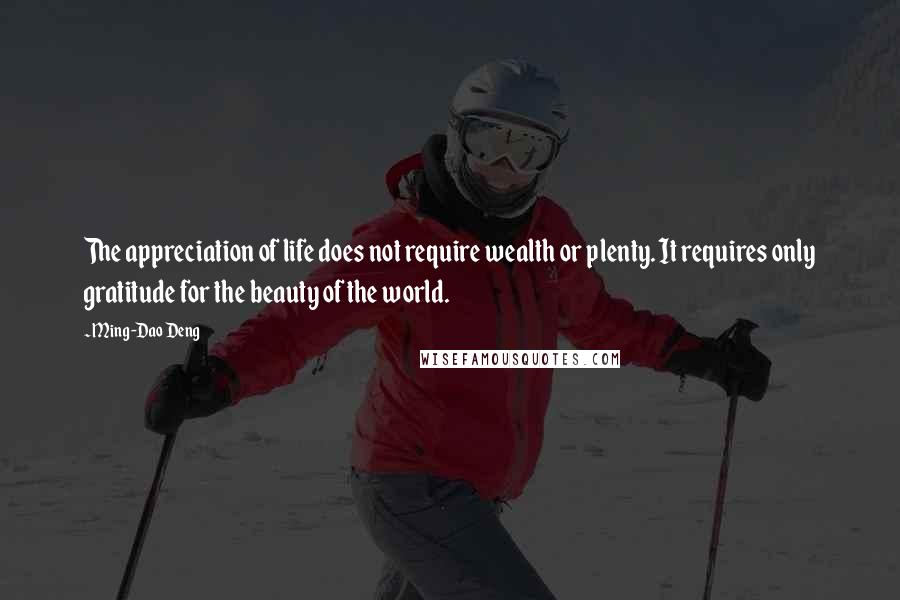 Ming-Dao Deng Quotes: The appreciation of life does not require wealth or plenty. It requires only gratitude for the beauty of the world.