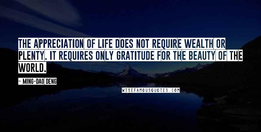 Ming-Dao Deng Quotes: The appreciation of life does not require wealth or plenty. It requires only gratitude for the beauty of the world.