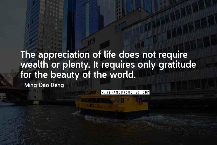 Ming-Dao Deng Quotes: The appreciation of life does not require wealth or plenty. It requires only gratitude for the beauty of the world.