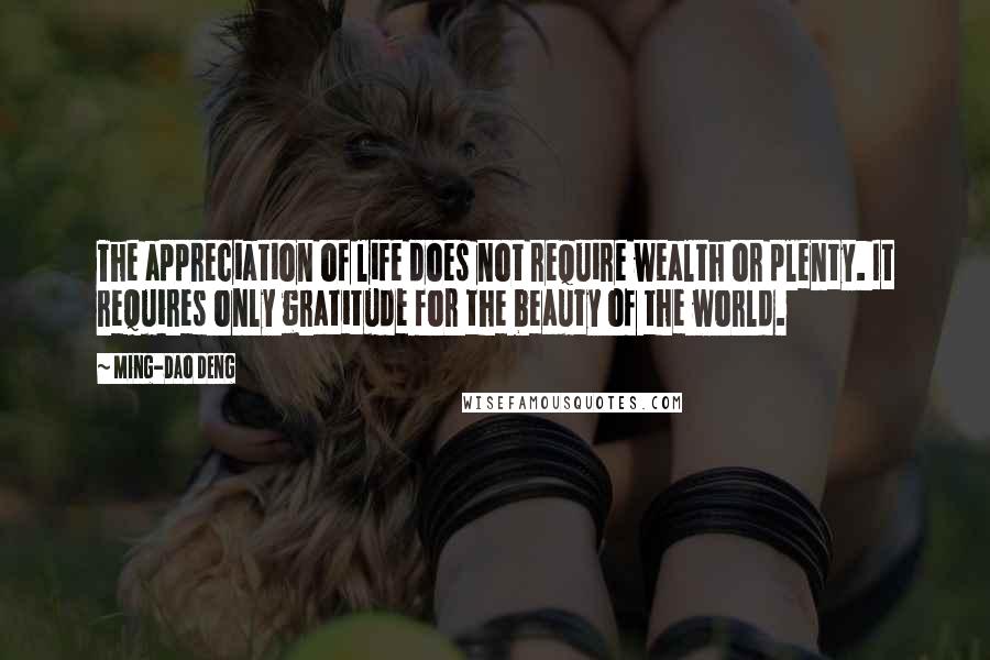 Ming-Dao Deng Quotes: The appreciation of life does not require wealth or plenty. It requires only gratitude for the beauty of the world.