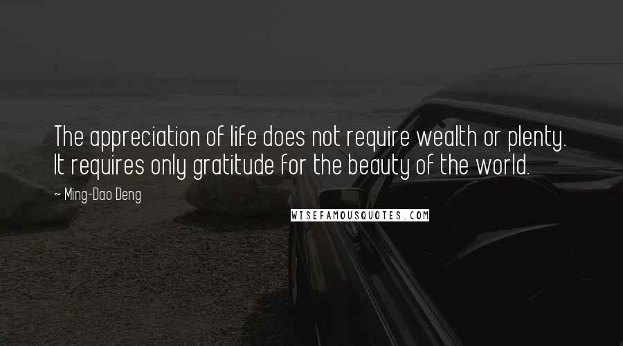 Ming-Dao Deng Quotes: The appreciation of life does not require wealth or plenty. It requires only gratitude for the beauty of the world.