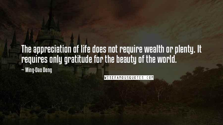 Ming-Dao Deng Quotes: The appreciation of life does not require wealth or plenty. It requires only gratitude for the beauty of the world.