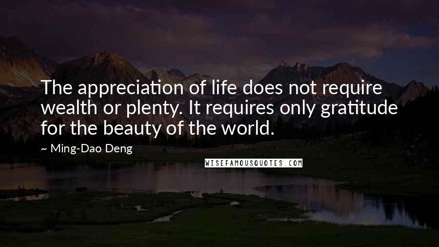Ming-Dao Deng Quotes: The appreciation of life does not require wealth or plenty. It requires only gratitude for the beauty of the world.