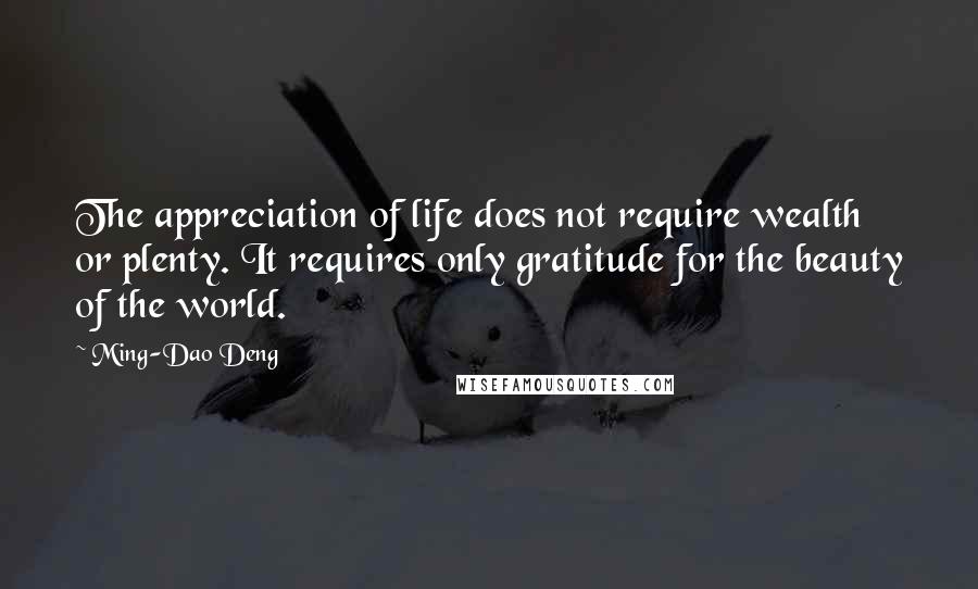 Ming-Dao Deng Quotes: The appreciation of life does not require wealth or plenty. It requires only gratitude for the beauty of the world.