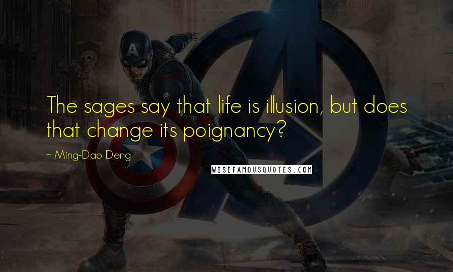 Ming-Dao Deng Quotes: The sages say that life is illusion, but does that change its poignancy?