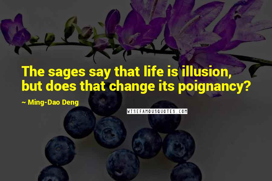 Ming-Dao Deng Quotes: The sages say that life is illusion, but does that change its poignancy?