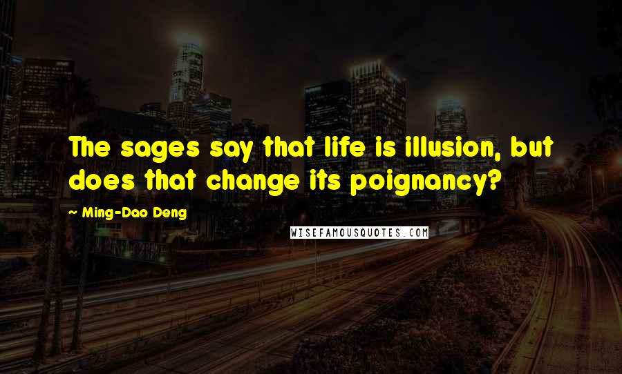 Ming-Dao Deng Quotes: The sages say that life is illusion, but does that change its poignancy?