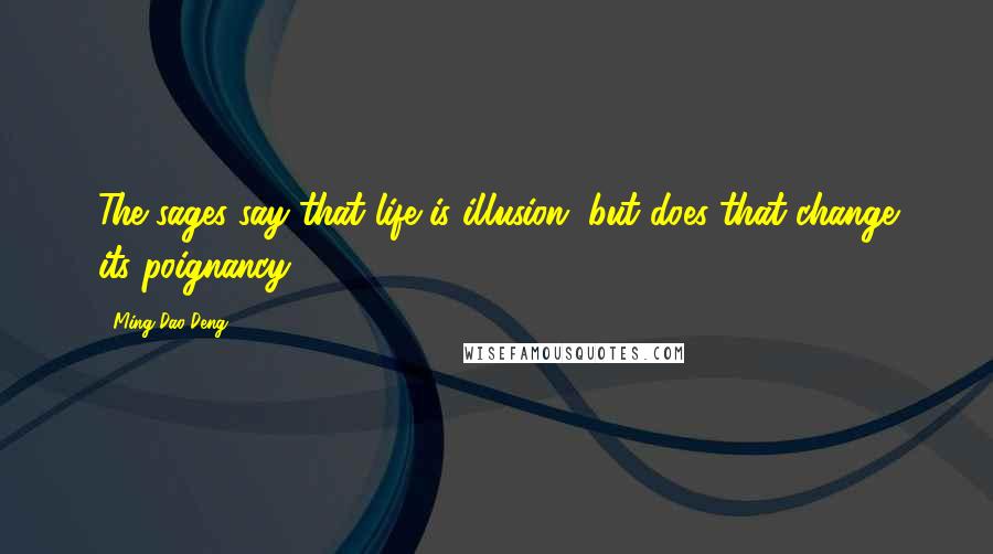 Ming-Dao Deng Quotes: The sages say that life is illusion, but does that change its poignancy?