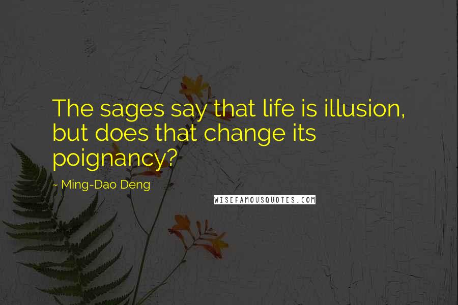 Ming-Dao Deng Quotes: The sages say that life is illusion, but does that change its poignancy?