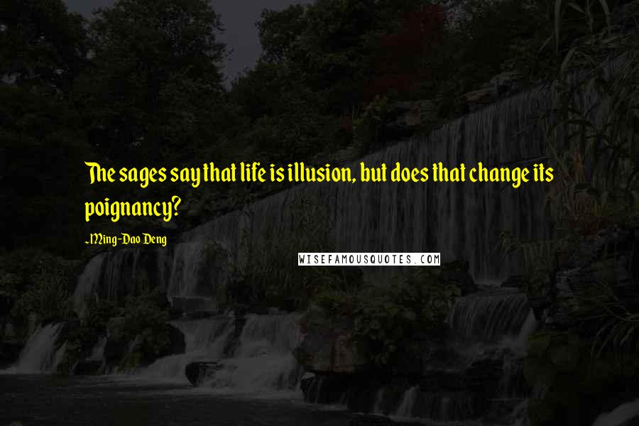 Ming-Dao Deng Quotes: The sages say that life is illusion, but does that change its poignancy?