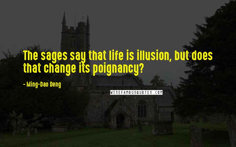 Ming-Dao Deng Quotes: The sages say that life is illusion, but does that change its poignancy?