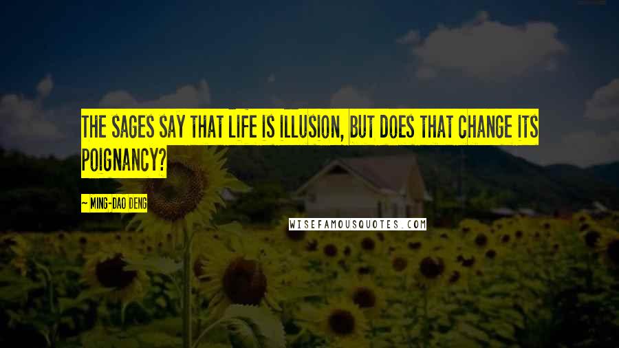 Ming-Dao Deng Quotes: The sages say that life is illusion, but does that change its poignancy?