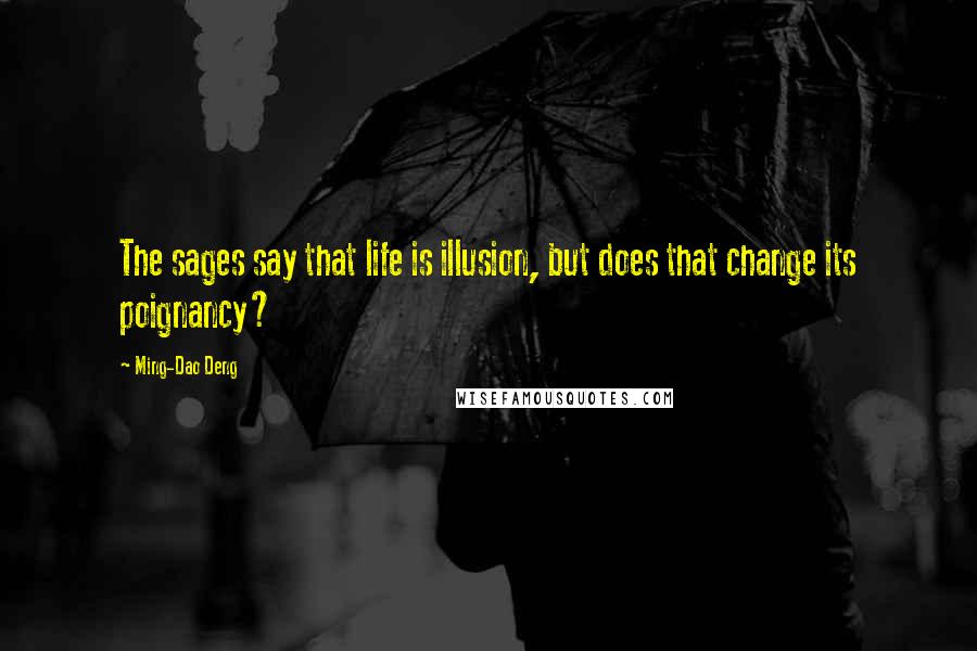 Ming-Dao Deng Quotes: The sages say that life is illusion, but does that change its poignancy?