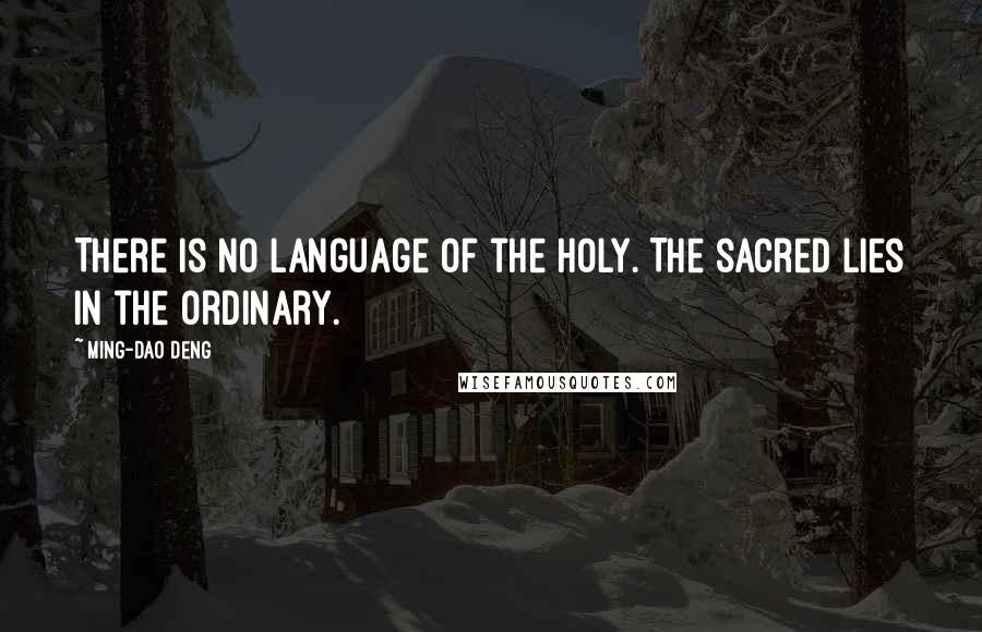Ming-Dao Deng Quotes: There is no language of the holy. The sacred lies in the ordinary.