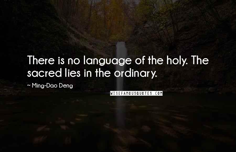 Ming-Dao Deng Quotes: There is no language of the holy. The sacred lies in the ordinary.