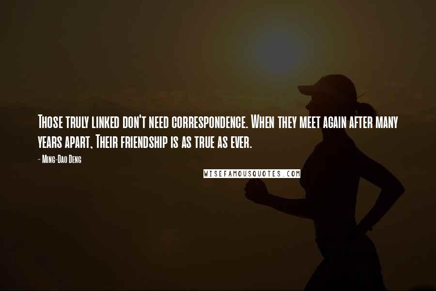 Ming-Dao Deng Quotes: Those truly linked don't need correspondence. When they meet again after many years apart, Their friendship is as true as ever.