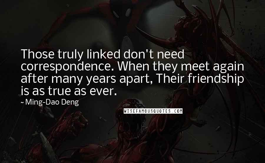 Ming-Dao Deng Quotes: Those truly linked don't need correspondence. When they meet again after many years apart, Their friendship is as true as ever.