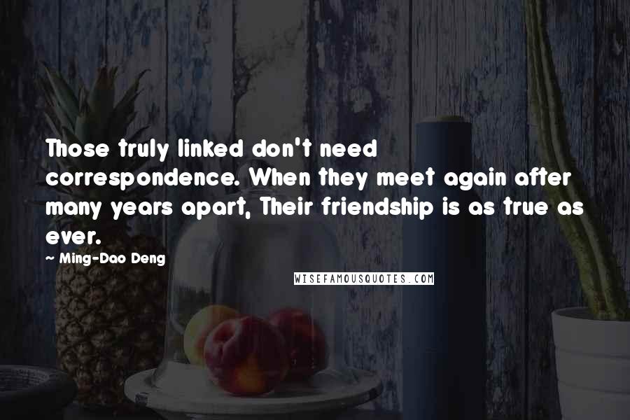 Ming-Dao Deng Quotes: Those truly linked don't need correspondence. When they meet again after many years apart, Their friendship is as true as ever.