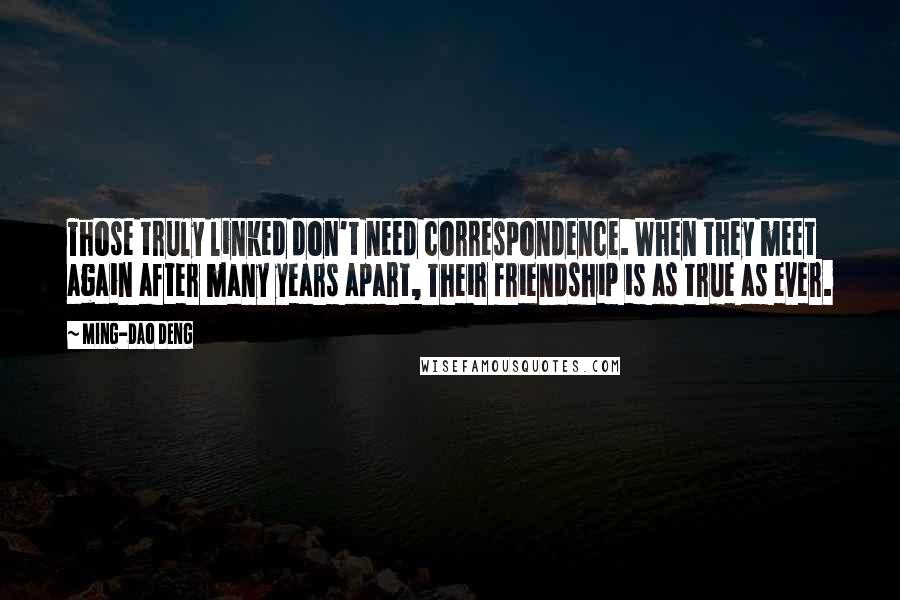 Ming-Dao Deng Quotes: Those truly linked don't need correspondence. When they meet again after many years apart, Their friendship is as true as ever.