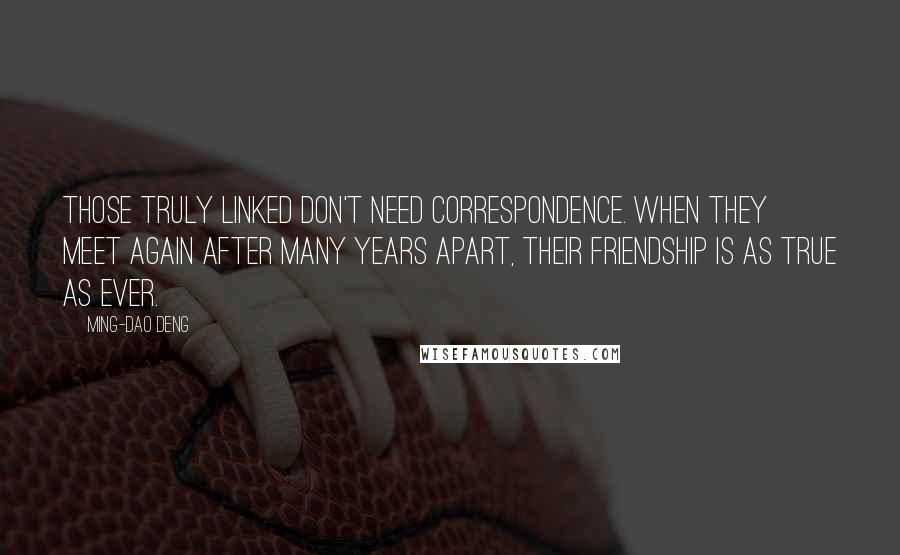 Ming-Dao Deng Quotes: Those truly linked don't need correspondence. When they meet again after many years apart, Their friendship is as true as ever.