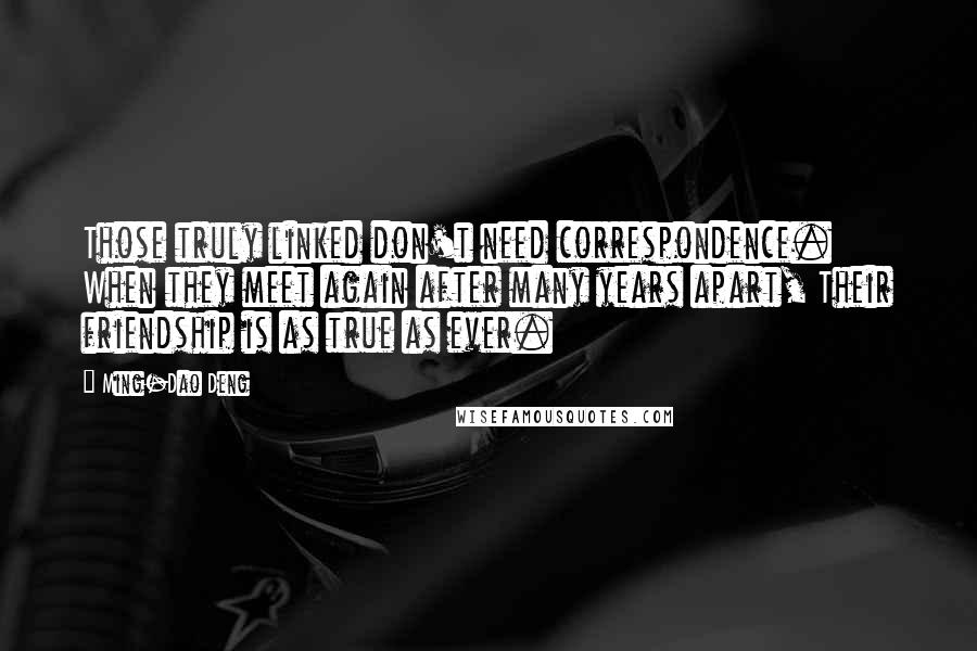 Ming-Dao Deng Quotes: Those truly linked don't need correspondence. When they meet again after many years apart, Their friendship is as true as ever.