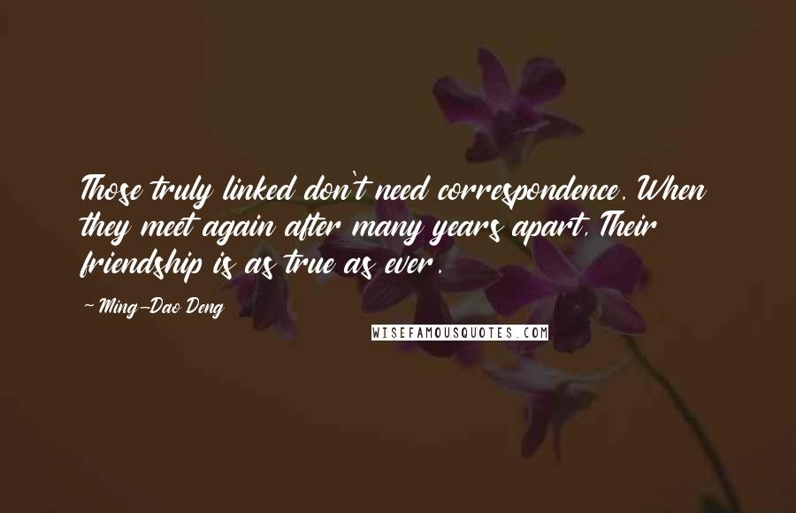 Ming-Dao Deng Quotes: Those truly linked don't need correspondence. When they meet again after many years apart, Their friendship is as true as ever.