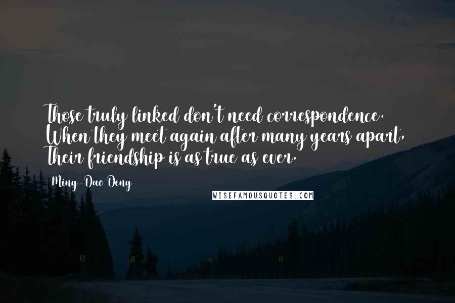 Ming-Dao Deng Quotes: Those truly linked don't need correspondence. When they meet again after many years apart, Their friendship is as true as ever.