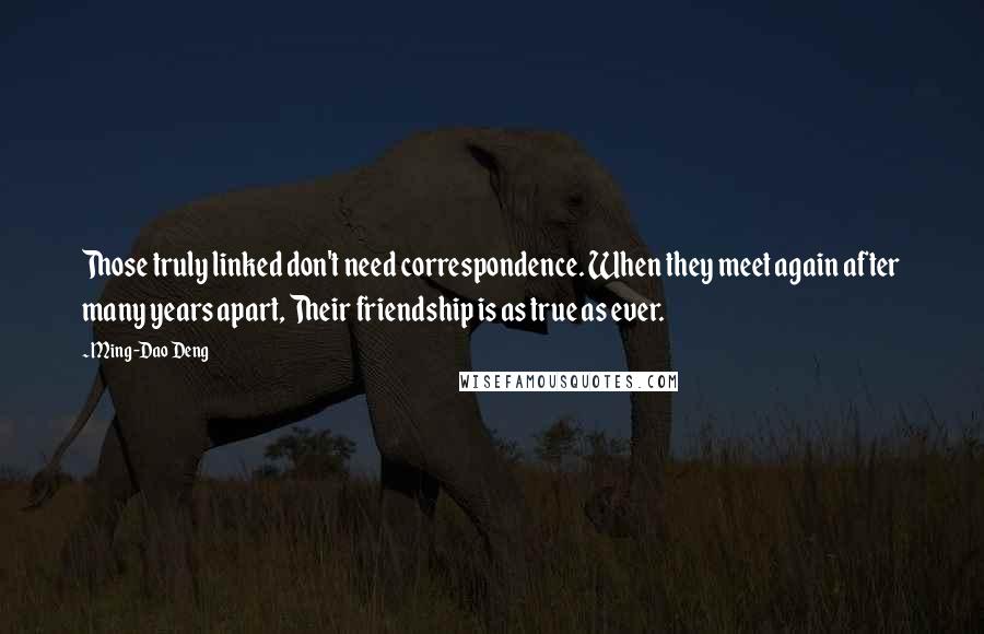 Ming-Dao Deng Quotes: Those truly linked don't need correspondence. When they meet again after many years apart, Their friendship is as true as ever.