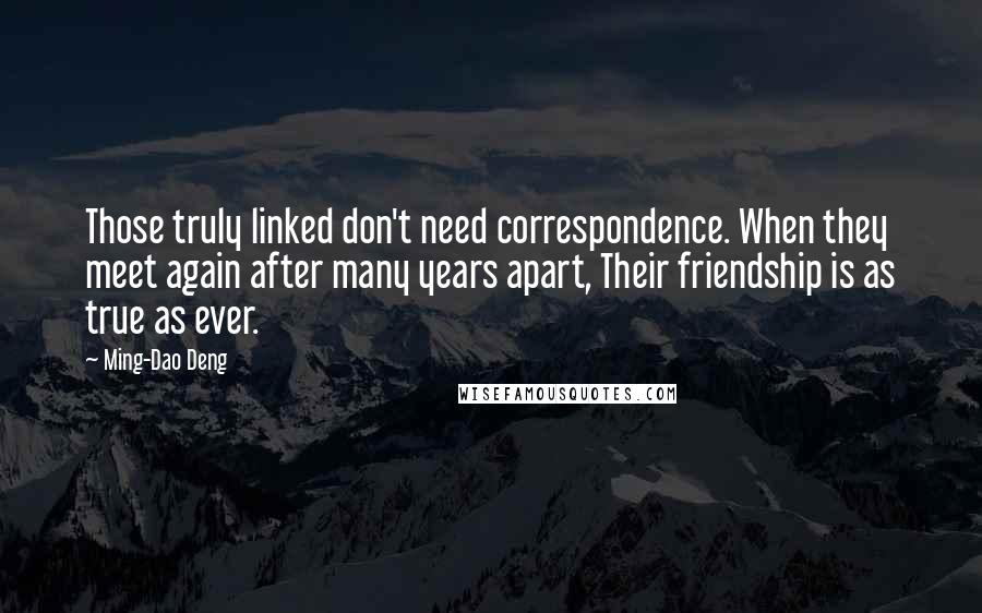 Ming-Dao Deng Quotes: Those truly linked don't need correspondence. When they meet again after many years apart, Their friendship is as true as ever.