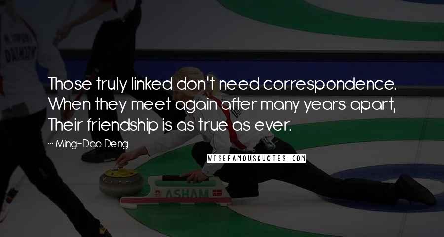 Ming-Dao Deng Quotes: Those truly linked don't need correspondence. When they meet again after many years apart, Their friendship is as true as ever.